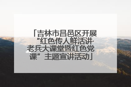 吉林市昌邑区开展“红色传人鲜活讲·老兵大课堂暨红色党课”主题宣讲活动