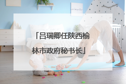 吕瑞卿任陕西榆林市政府秘书长