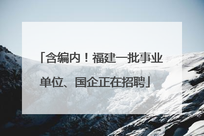 含编内！福建一批事业单位、国企正在招聘