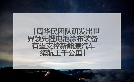 周华民团队研发出世界领先锂电池涂布装备 有望支撑新能源汽车续航上千公里