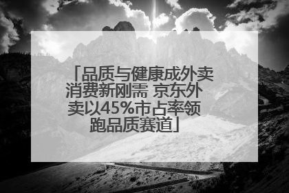 品质与健康成外卖消费新刚需 京东外卖以45%市占率领跑品质赛道
