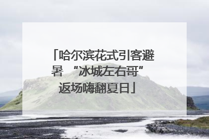 哈尔滨花式引客避暑 “冰城左右哥”返场嗨翻夏日