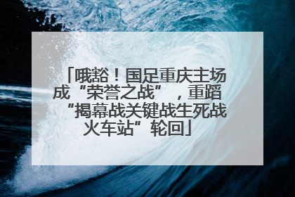 哦豁！国足重庆主场成“荣誉之战”，重蹈“揭幕战关键战生死战火车站”轮回