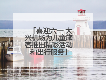 喜迎六一 大兴机场为儿童旅客推出精彩活动和出行服务