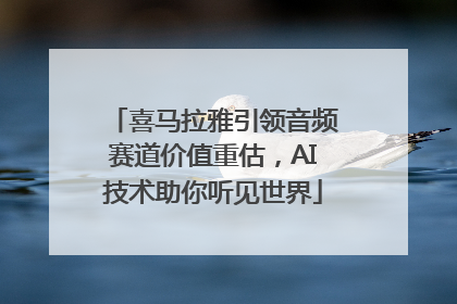喜马拉雅引领音频赛道价值重估，AI技术助你听见世界