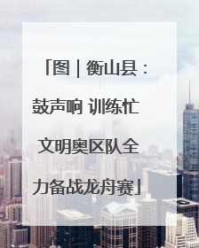 图｜衡山县：鼓声响 训练忙 文明奥区队全力备战龙舟赛