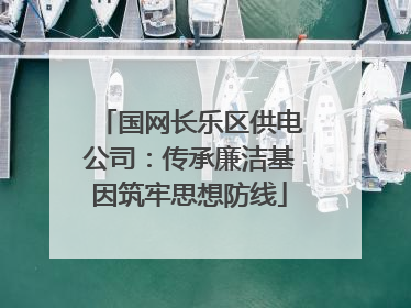 国网长乐区供电公司：传承廉洁基因筑牢思想防线