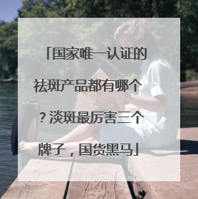 国家唯一认证的祛斑产品都有哪个？淡斑最厉害三个牌子，国货黑马
