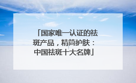 国家唯一认证的祛斑产品，精简护肤：中国祛斑十大名牌