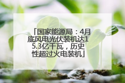 国家能源局：4月底风电光伏装机达15.3亿千瓦，历史性超过火电装机