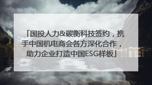 国投人力&碳衡科技签约，携手中国机电商会各方深化合作，助力企业打造中国ESG样板