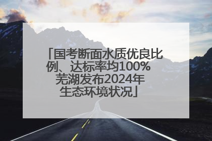 国考断面水质优良比例、达标率均100% 芜湖发布2024年生态环境状况