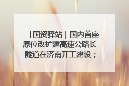 国资驿站｜国内首座原位改扩建高速公路长隧道在济南开工建设；国家能源集团一技术达国际领先水平