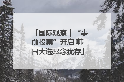 国际观察｜“事前投票”开启 韩国大选悬念犹存