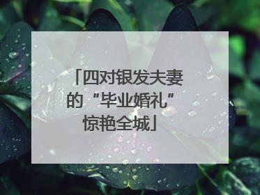 四对银发夫妻的“毕业婚礼”惊艳全城