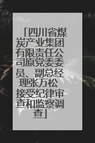 四川省煤炭产业集团有限责任公司原党委委员、副总经理张万松 接受纪律审查和监察调查
