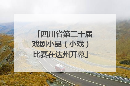 四川省第二十届戏剧小品（小戏）比赛在达州开幕