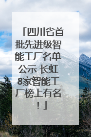 四川省首批先进级智能工厂名单公示 长虹8家智能工厂榜上有名！