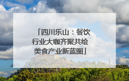 四川乐山：餐饮行业大咖齐聚共绘美食产业新蓝图