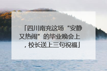四川南充这场“安静又热闹”的毕业晚会上，校长送上三句祝福