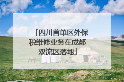 四川首单区外保税维修业务在成都双流区落地