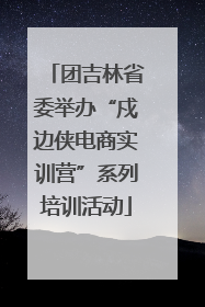 团吉林省委举办“戍边侠电商实训营”系列培训活动