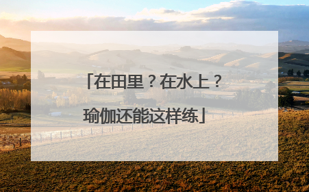 在田里？在水上？瑜伽还能这样练