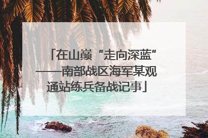 在山巅“走向深蓝”——南部战区海军某观通站练兵备战记事