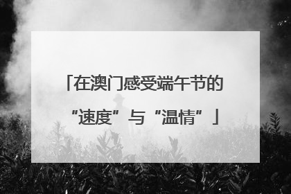 在澳门感受端午节的“速度”与“温情”