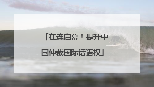 在连启幕！提升中国仲裁国际话语权