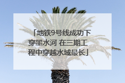 地铁9号线成功下穿墨水河 在三期工程中穿越水域最长