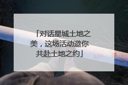 对话星城土地之美，这场活动邀你共赴土地之约