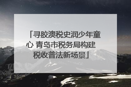 寻胶澳税史润少年童心 青岛市税务局构建税收普法新场景
