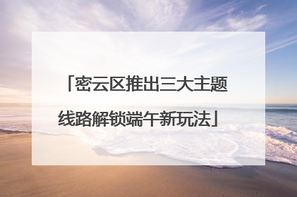密云区推出三大主题线路解锁端午新玩法