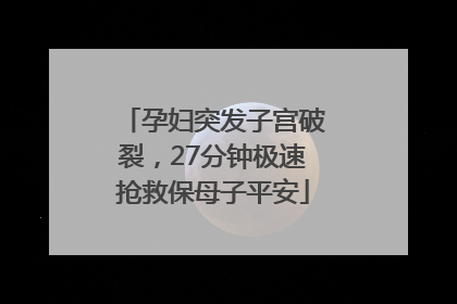 孕妇突发子宫破裂，27分钟极速抢救保母子平安