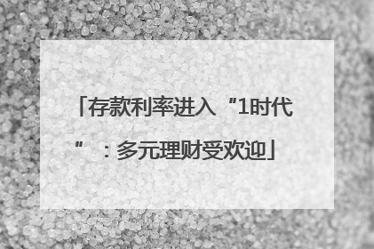 存款利率进入“1时代”：多元理财受欢迎