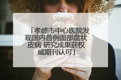 孝感市中心医院发现国内首例面部盘状皮病 研究成果获权威期刊认可