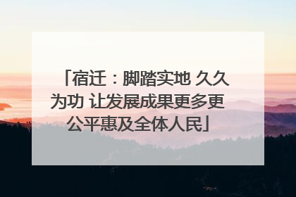 宿迁：脚踏实地 久久为功 让发展成果更多更公平惠及全体人民