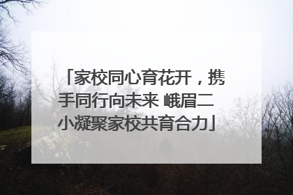 家校同心育花开，携手同行向未来 峨眉二小凝聚家校共育合力
