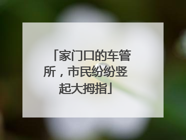 家门口的车管所，市民纷纷竖起大拇指