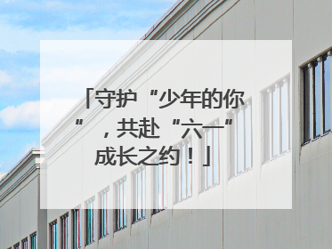 守护“少年的你”，共赴“六一”成长之约！