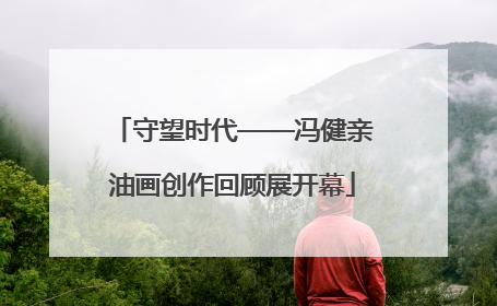 守望时代——冯健亲油画创作回顾展开幕