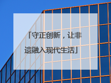 守正创新，让非遗融入现代生活