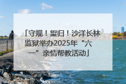 守规！望归！沙洋长林监狱举办2025年“六一”亲情帮教活动