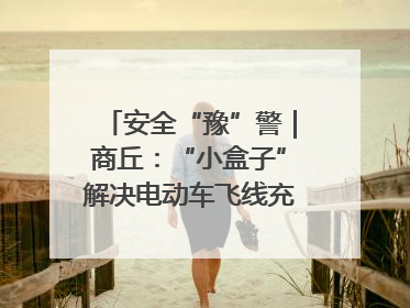 安全“豫”警｜商丘：“小盒子”解决电动车飞线充电大问题