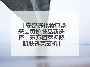 安婕妤化妆品带来去黄护肤品新选择，东方植萃揭晓肌肤透亮玄机
