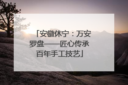 安徽休宁：万安罗盘——匠心传承百年手工技艺