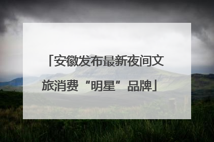安徽发布最新夜间文旅消费“明星”品牌