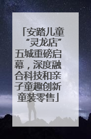 安踏儿童“灵龙店”五城重磅启幕，深度融合科技和亲子童趣创新童装零售