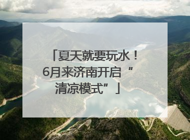 夏天就要玩水！6月来济南开启“清凉模式”